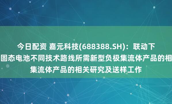 今日配资 嘉元科技(688388.SH)：联动下游企业同步进行全固态电池不同技术路线所需新型负极集流体产品的相关研究及送样工作