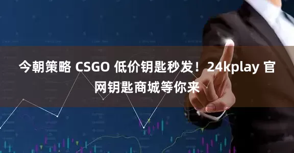 今朝策略 CSGO 低价钥匙秒发！24kplay 官网钥匙商城等你来