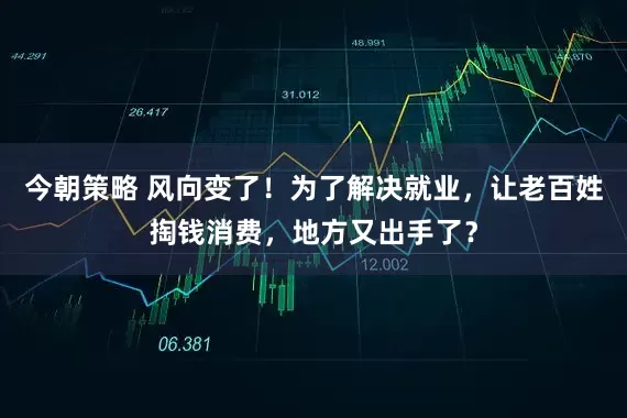 今朝策略 风向变了！为了解决就业，让老百姓掏钱消费，地方又出手了？